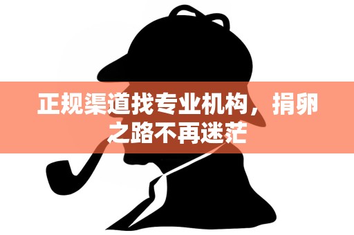 正规渠道找专业机构,捐卵之路不再迷茫 正规渠道找专业机构,捐卵之路不再迷茫